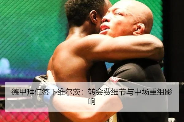 德甲拜仁签下维尔茨：转会费细节与中场重组影响