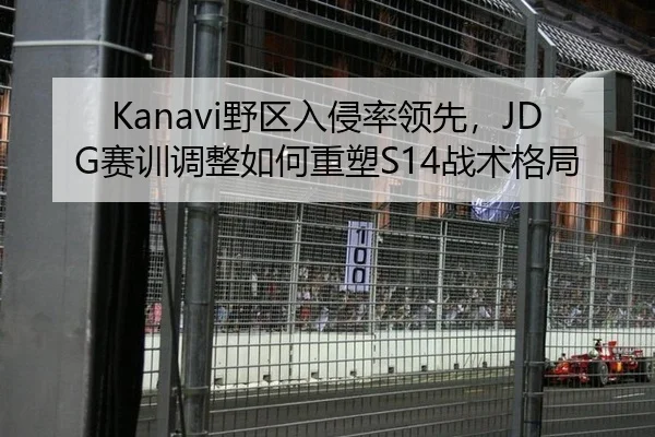 Kanavi野区入侵率领先，JDG赛训调整如何重塑S14战术格局