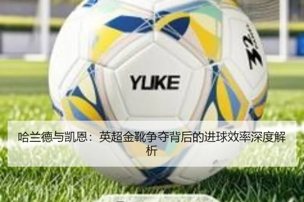 哈兰德与凯恩：英超金靴争夺背后的进球效率深度解析