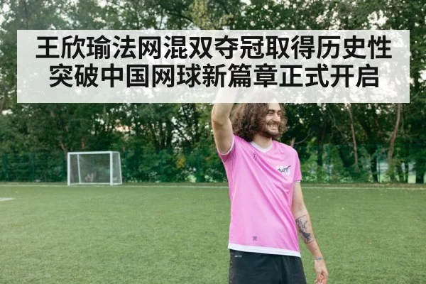 王欣瑜法网混双夺冠取得历史性突破中国网球新篇章正式开启