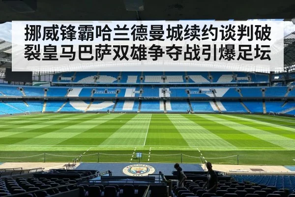 挪威锋霸哈兰德曼城续约谈判破裂皇马巴萨双雄争夺战引爆足坛