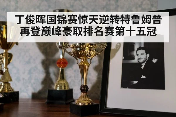 丁俊晖国锦赛惊天逆转特鲁姆普再登巅峰豪取排名赛第十五冠