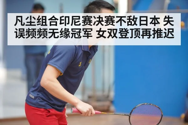凡尘组合印尼赛决赛不敌日本 失误频频无缘冠军 女双登顶再推迟