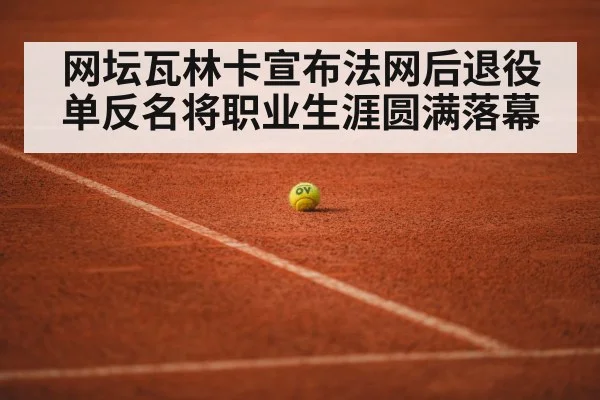 网坛瓦林卡宣布法网后退役 单反名将职业生涯圆满落幕