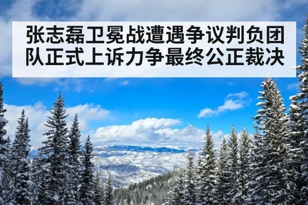 张志磊卫冕战遭遇争议判负团队正式上诉力争最终公正裁决